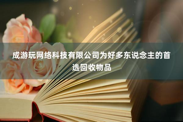 成游玩网络科技有限公司为好多东说念主的首选回收物品