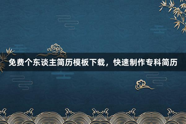 免费个东谈主简历模板下载，快速制作专科简历