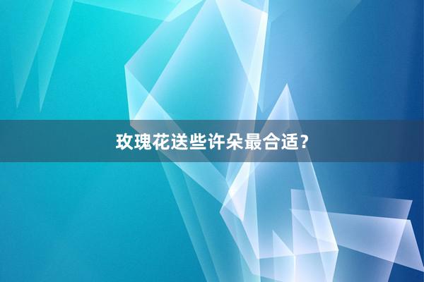 玫瑰花送些许朵最合适?