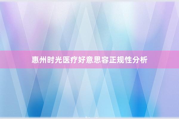 惠州时光医疗好意思容正规性分析