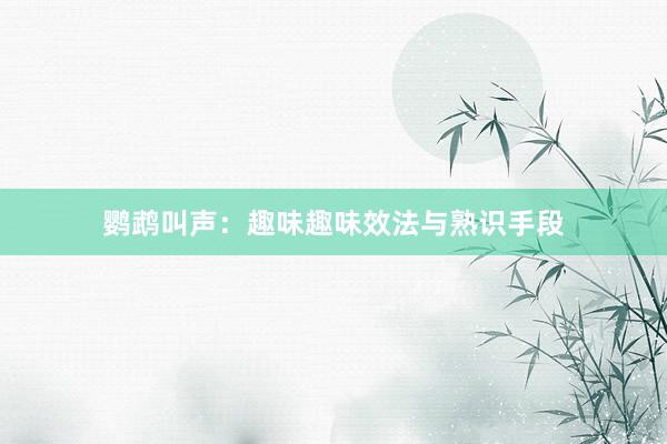 鹦鹉叫声：趣味趣味效法与熟识手段
