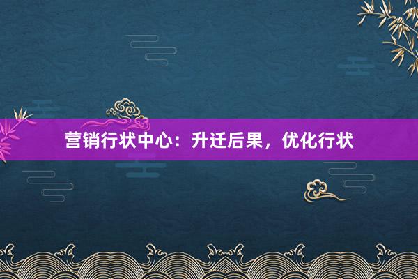 营销行状中心：升迁后果，优化行状